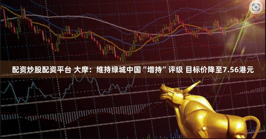 配资炒股配资平台 大摩：维持绿城中国“增持”评级 目标价降至7.56港元
