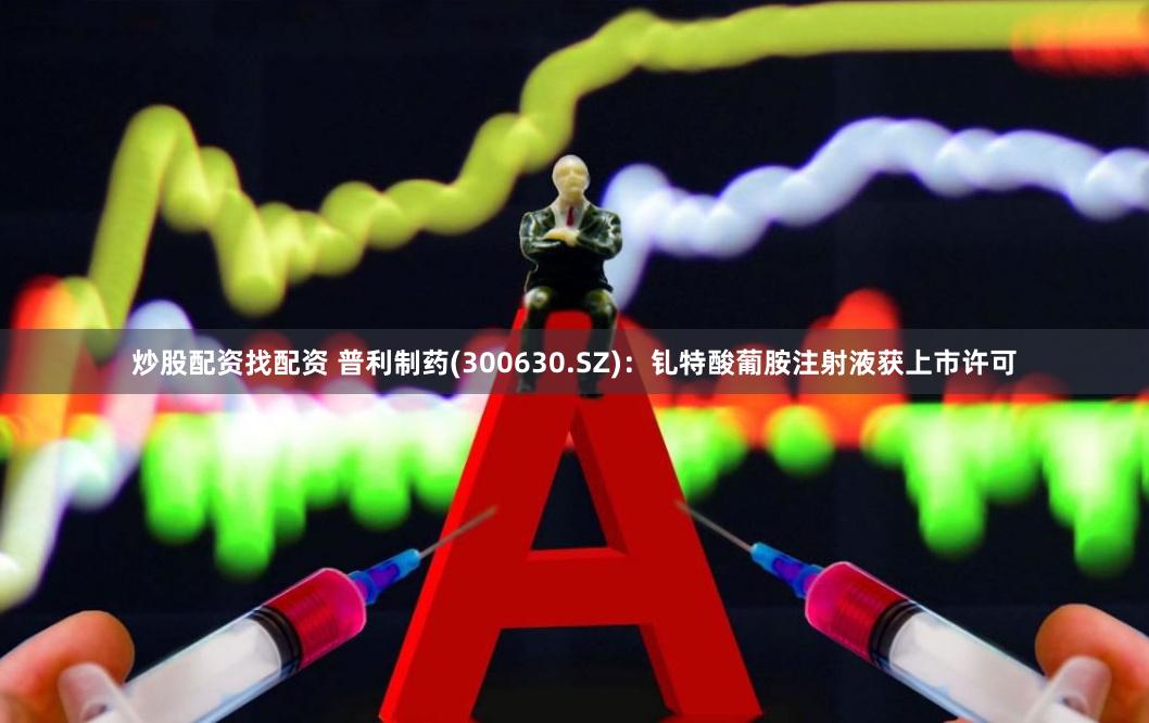 炒股配资找配资 普利制药(300630.SZ)：钆特酸葡胺注射液获上市许可