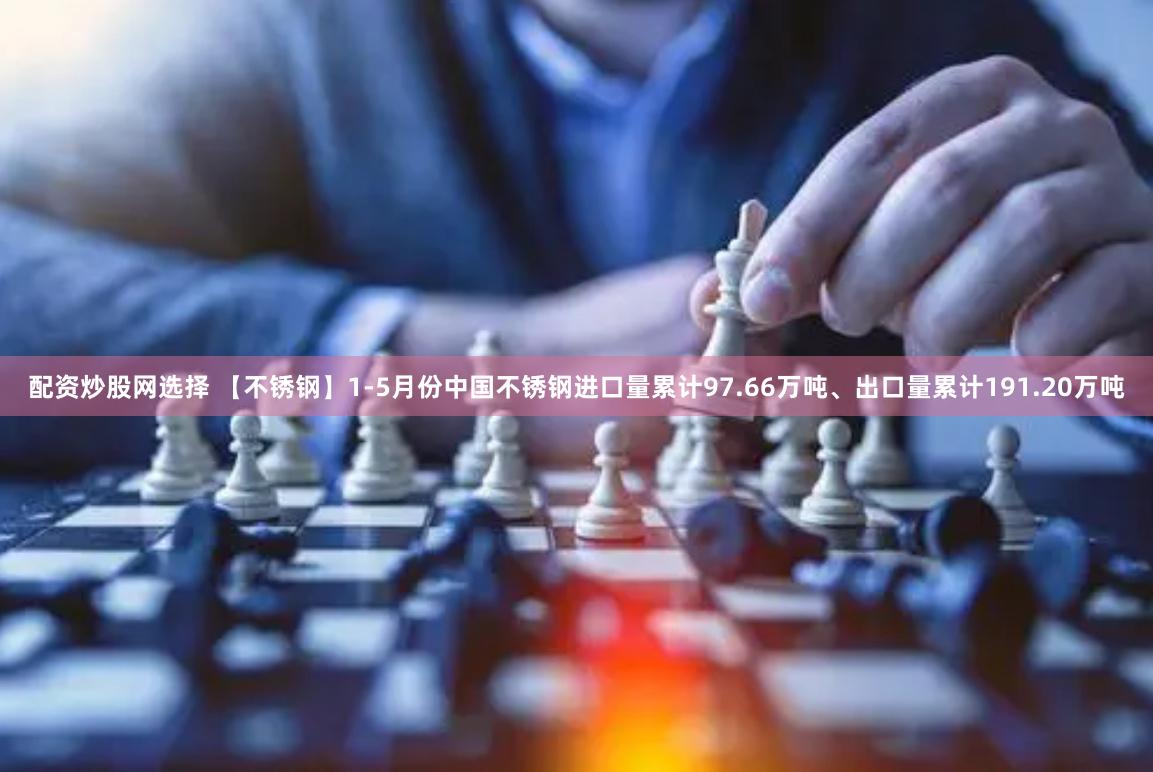 配资炒股网选择 【不锈钢】1-5月份中国不锈钢进口量累计97.66万吨、出口量累计191.20万吨