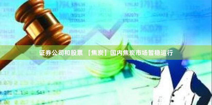 证券公司和股票 【焦炭】国内焦炭市场暂稳运行