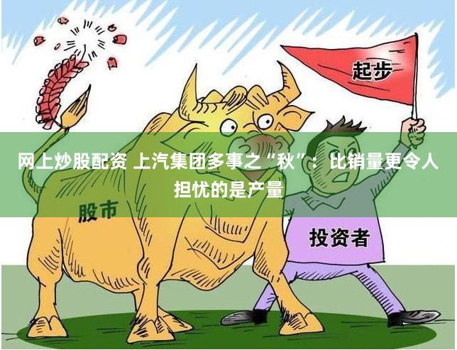 网上炒股配资 上汽集团多事之“秋”：比销量更令人担忧的是产量