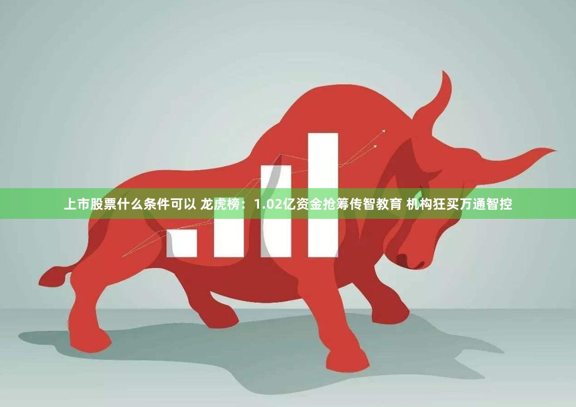 上市股票什么条件可以 龙虎榜：1.02亿资金抢筹传智教育 机构狂买万通智控
