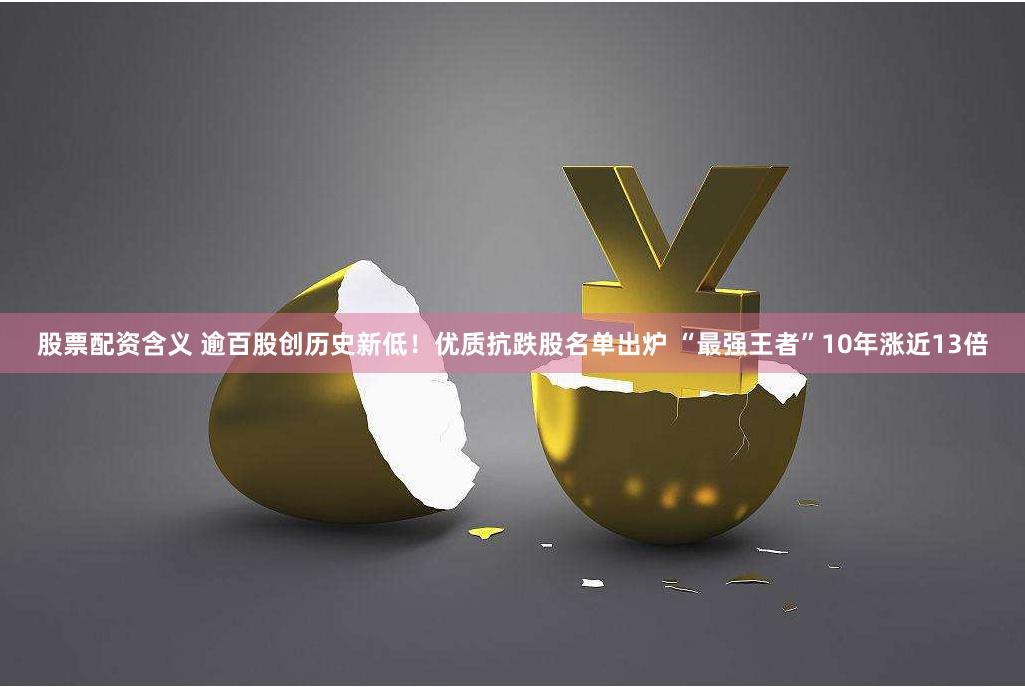 股票配资含义 逾百股创历史新低！优质抗跌股名单出炉 “最强王者”10年涨近13倍