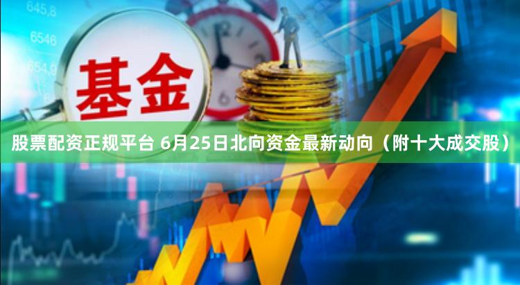 股票配资正规平台 6月25日北向资金最新动向（附十大成交股）