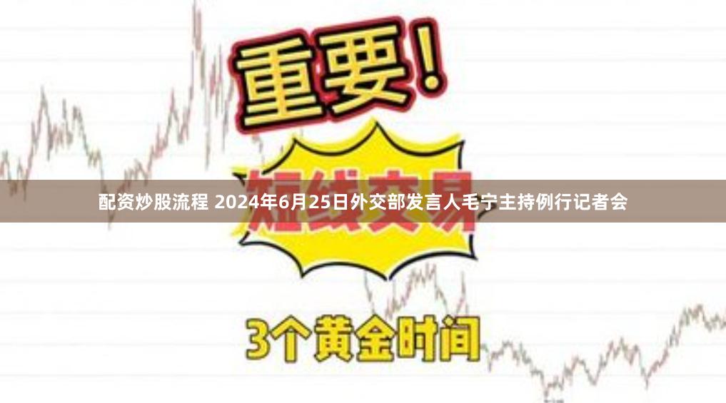 配资炒股流程 2024年6月25日外交部发言人毛宁主持例行记者会