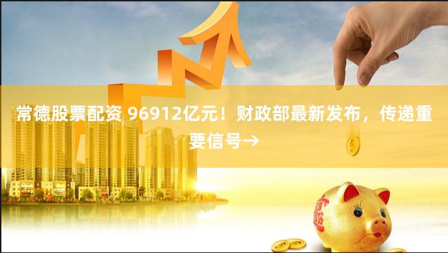 常德股票配资 96912亿元！财政部最新发布，传递重要信号→