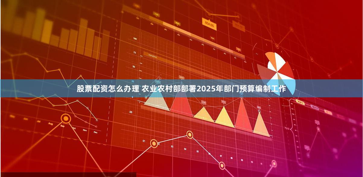 股票配资怎么办理 农业农村部部署2025年部门预算编制工作