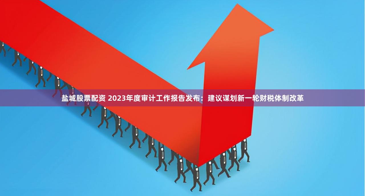 盐城股票配资 2023年度审计工作报告发布：建议谋划新一轮财税体制改革