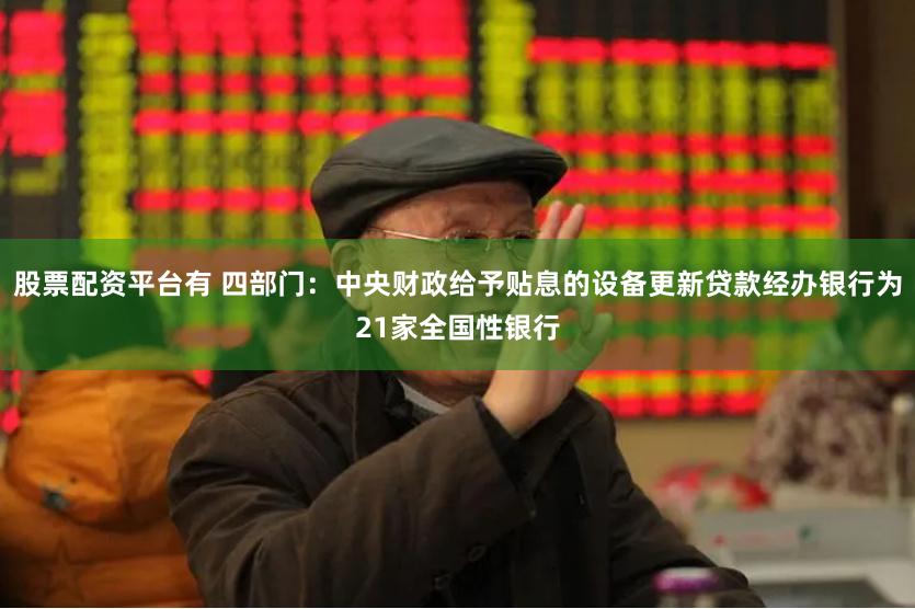股票配资平台有 四部门：中央财政给予贴息的设备更新贷款经办银行为21家全国性银行