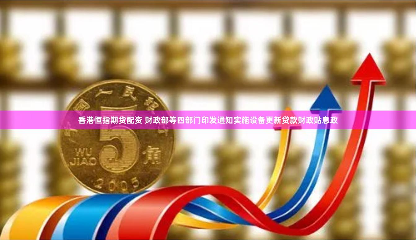 香港恒指期货配资 财政部等四部门印发通知实施设备更新贷款财政贴息政