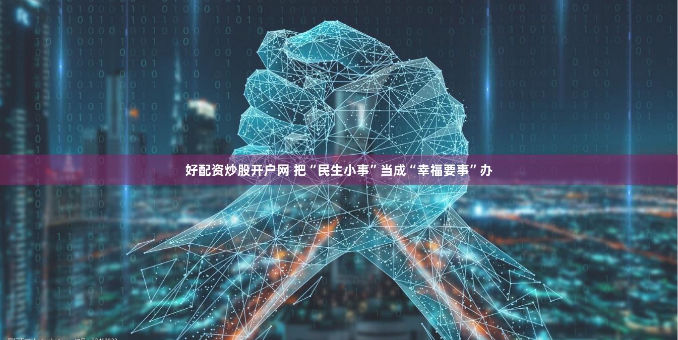 好配资炒股开户网 把“民生小事”当成“幸福要事”办