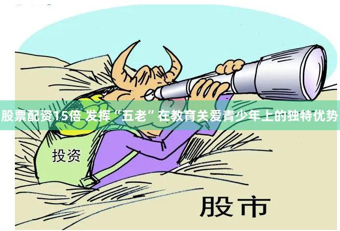 股票配资15倍 发挥“五老”在教育关爱青少年上的独特优势