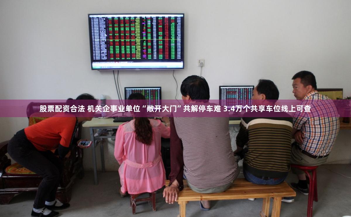 股票配资合法 机关企事业单位“敞开大门”共解停车难 3.4万个共享车位线上可查