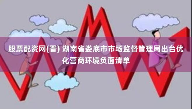 股票配资网(晋) 湖南省娄底市市场监督管理局出台优化营商环境负面清单