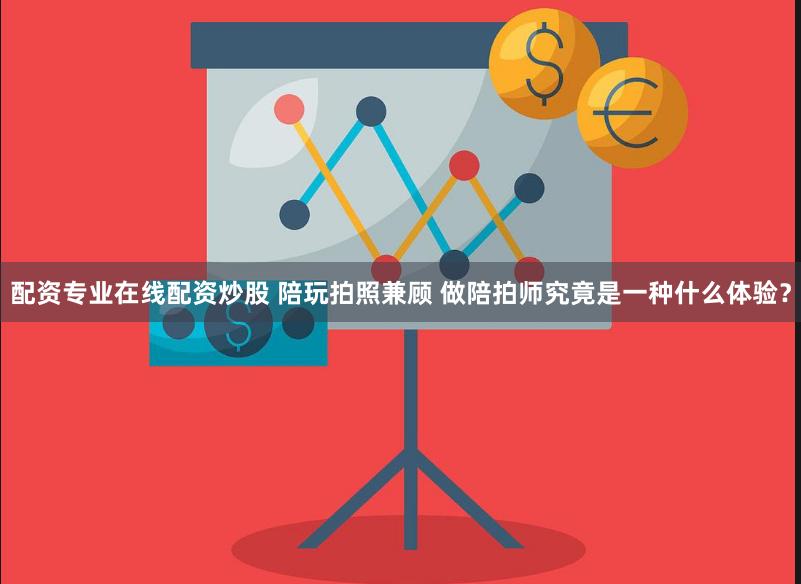 配资专业在线配资炒股 陪玩拍照兼顾 做陪拍师究竟是一种什么体验？