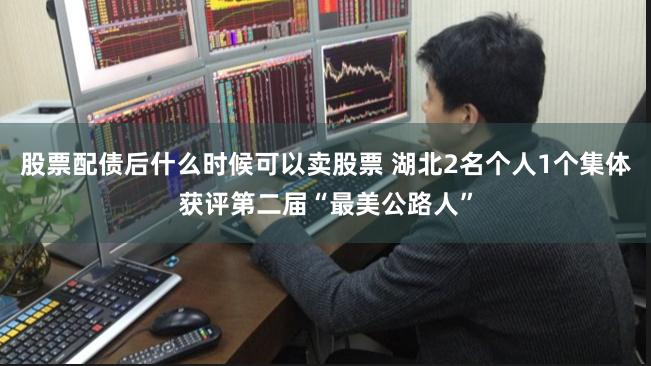 股票配债后什么时候可以卖股票 湖北2名个人1个集体获评第二届“最美公路人”