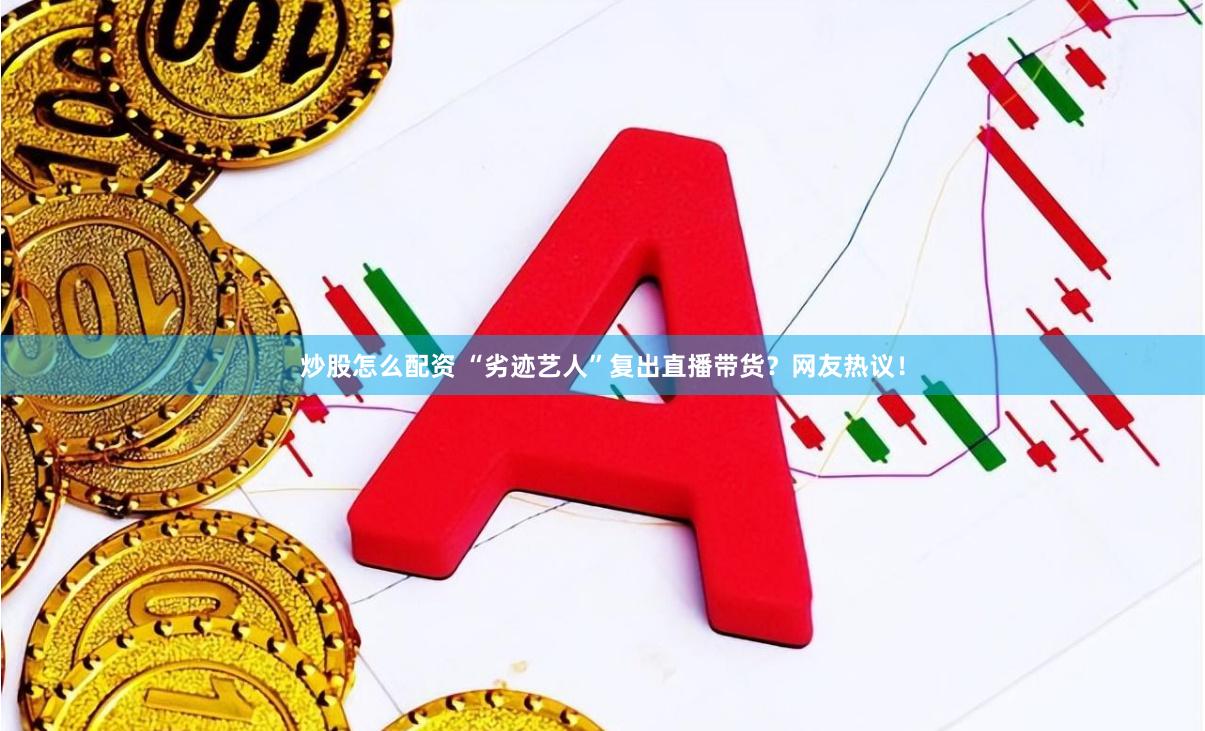炒股怎么配资 “劣迹艺人”复出直播带货？网友热议！