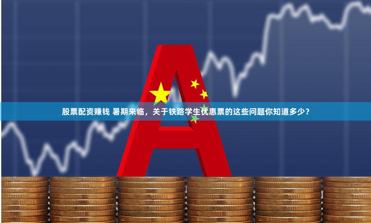 股票配资赚钱 暑期来临，关于铁路学生优惠票的这些问题你知道多少？