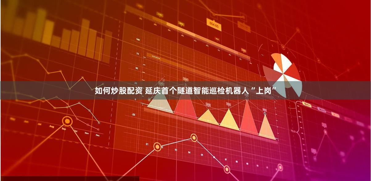 如何炒股配资 延庆首个隧道智能巡检机器人“上岗”
