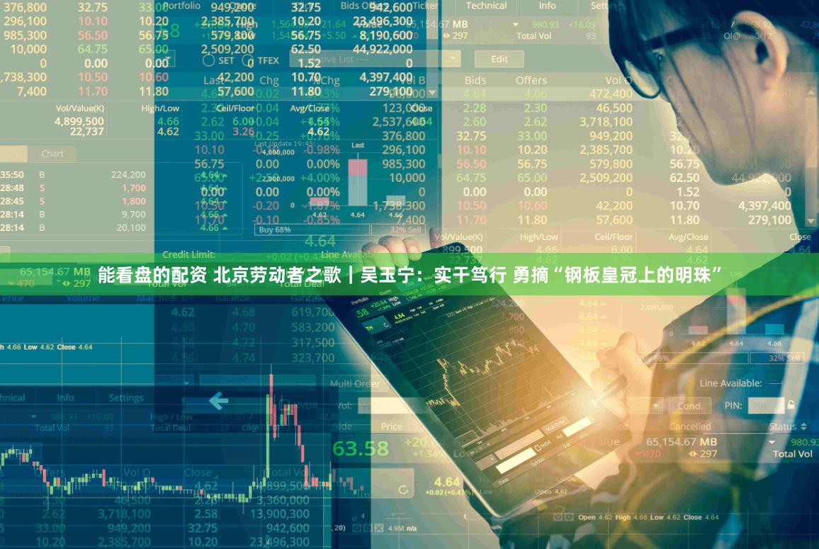 能看盘的配资 北京劳动者之歌｜吴玉宁：实干笃行 勇摘“钢板皇冠上的明珠”