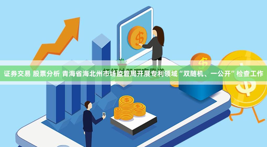 证券交易 股票分析 青海省海北州市场监管局开展专利领域“双随机、一公开”检查工作