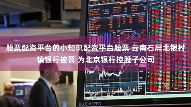 股票配资平台的小知识配资平台股票 云南石屏北银村镇银行被罚 为北京银行控股子公司