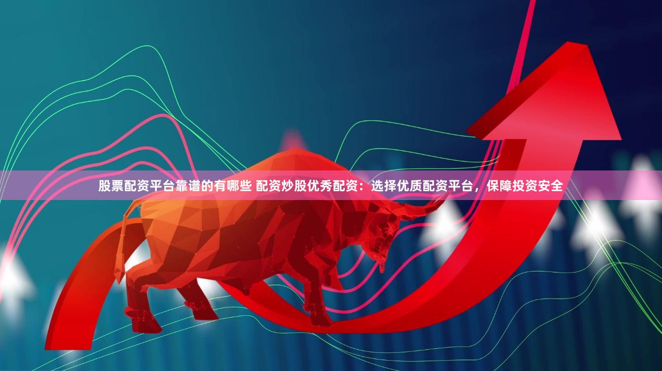 股票配资平台靠谱的有哪些 配资炒股优秀配资：选择优质配资平台，保障投资安全