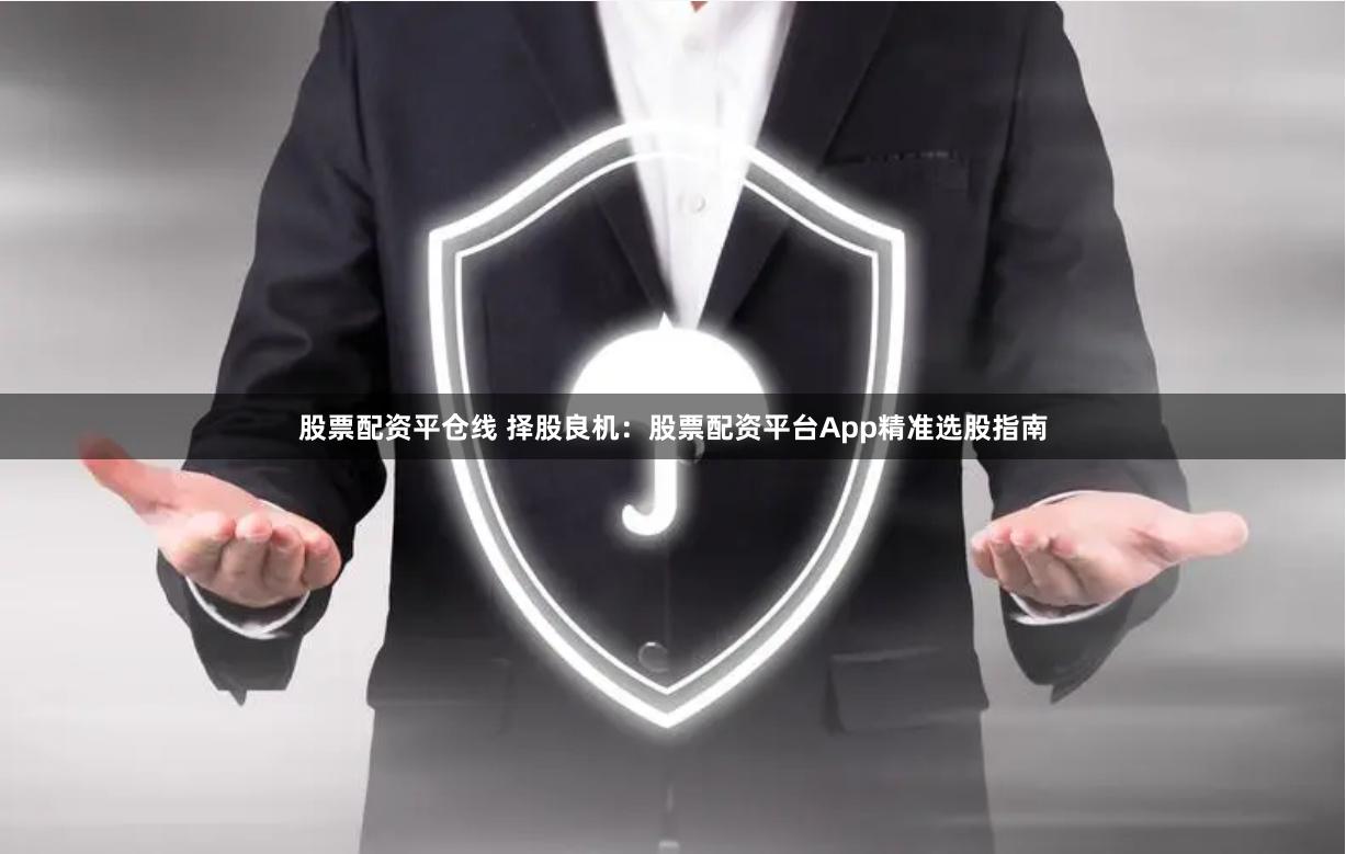 股票配资平仓线 择股良机：股票配资平台App精准选股指南