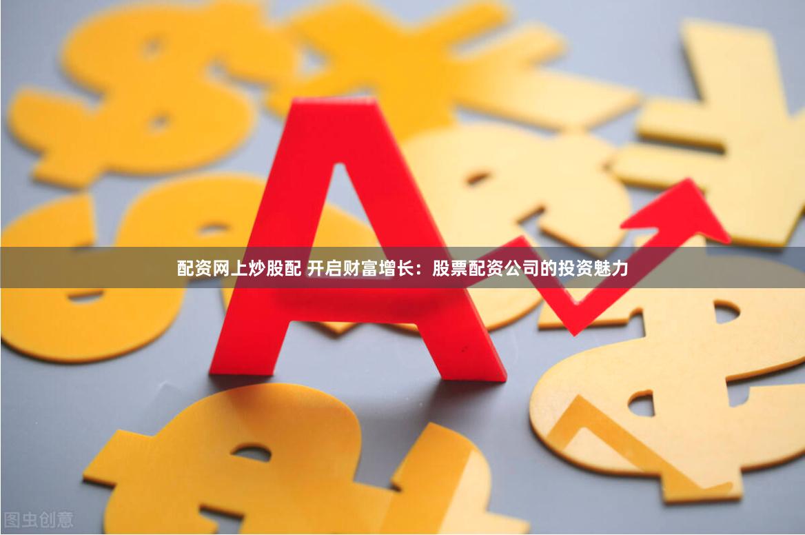 配资网上炒股配 开启财富增长：股票配资公司的投资魅力