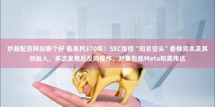 炒股配资网站哪个好 最高判370年！SEC指控“知名空头”香橼资本及其创始人，多次发推后反向操作，对象包括Meta和英伟达