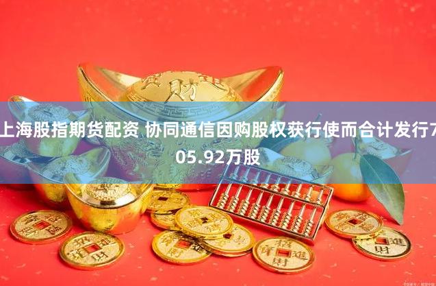 上海股指期货配资 协同通信因购股权获行使而合计发行705.92万股
