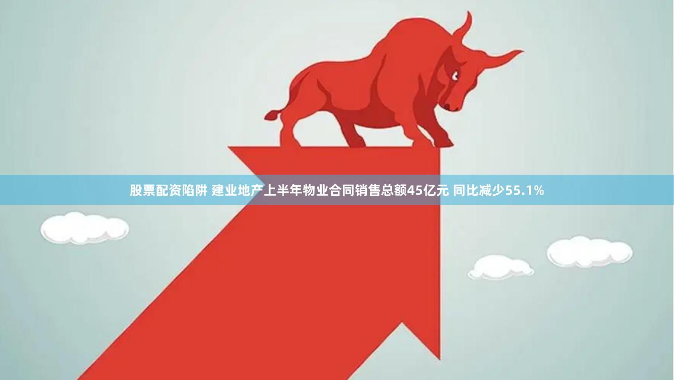 股票配资陷阱 建业地产上半年物业合同销售总额45亿元 同比减少55.1%