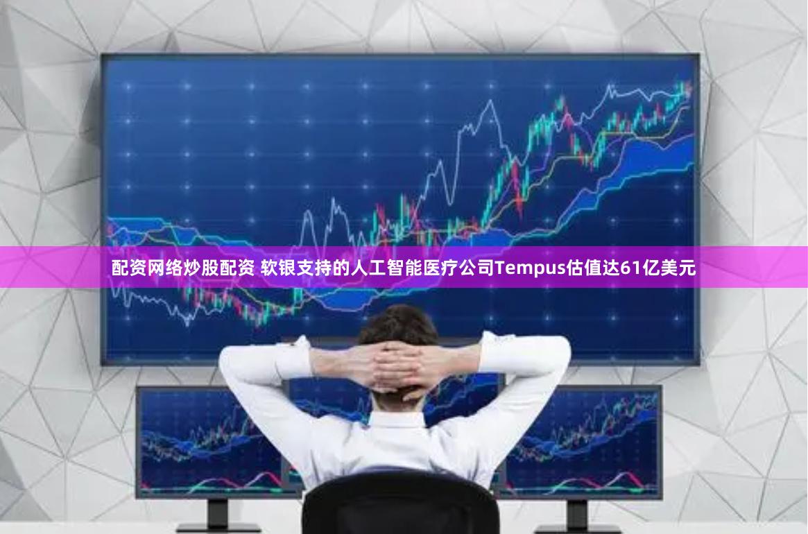 配资网络炒股配资 软银支持的人工智能医疗公司Tempus估值达61亿美元