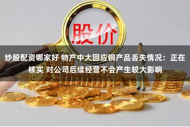 炒股配资哪家好 物产中大回应铜产品丢失情况：正在核实 对公司后续经营不会产生较大影响