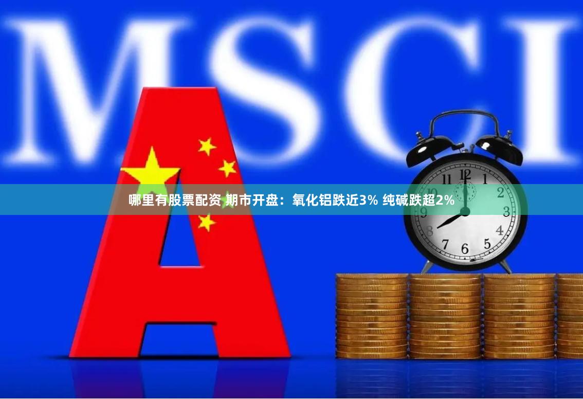 哪里有股票配资 期市开盘：氧化铝跌近3% 纯碱跌超2%