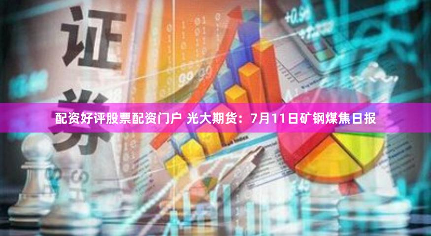 配资好评股票配资门户 光大期货：7月11日矿钢煤焦日报