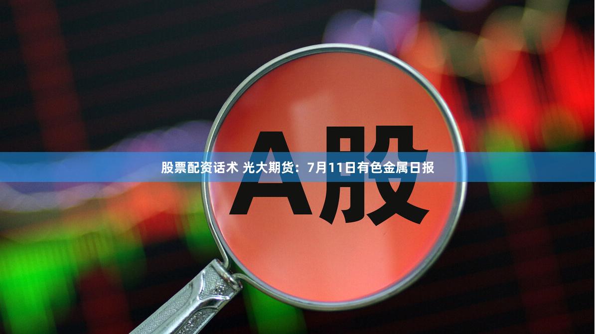 股票配资话术 光大期货：7月11日有色金属日报