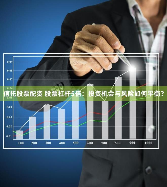 信托股票配资 股票杠杆5倍：投资机会与风险如何平衡？