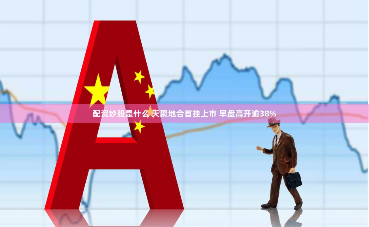 配资炒股是什么 天聚地合首挂上市 早盘高开逾38%