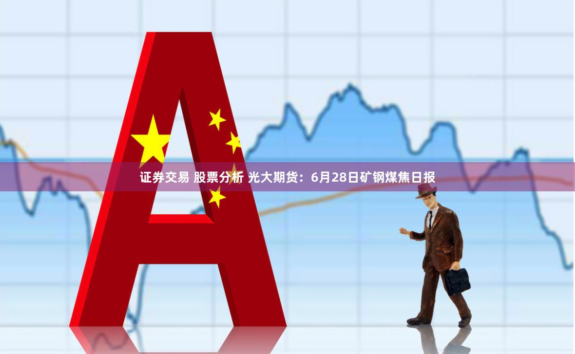 证券交易 股票分析 光大期货：6月28日矿钢煤焦日报