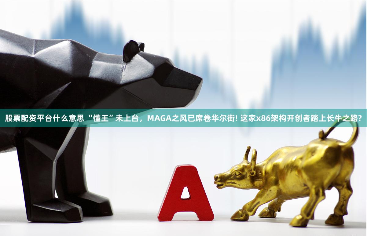股票配资平台什么意思 “懂王”未上台，MAGA之风已席卷华尔街! 这家x86架构开创者踏上长牛之路?