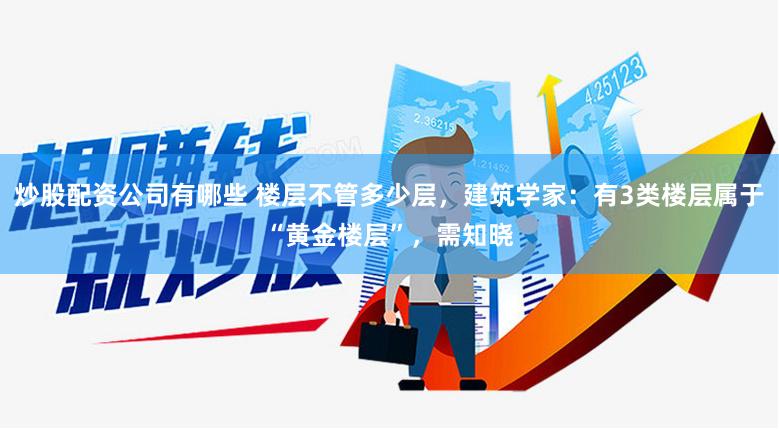 炒股配资公司有哪些 楼层不管多少层，建筑学家：有3类楼层属于“黄金楼层”，需知晓