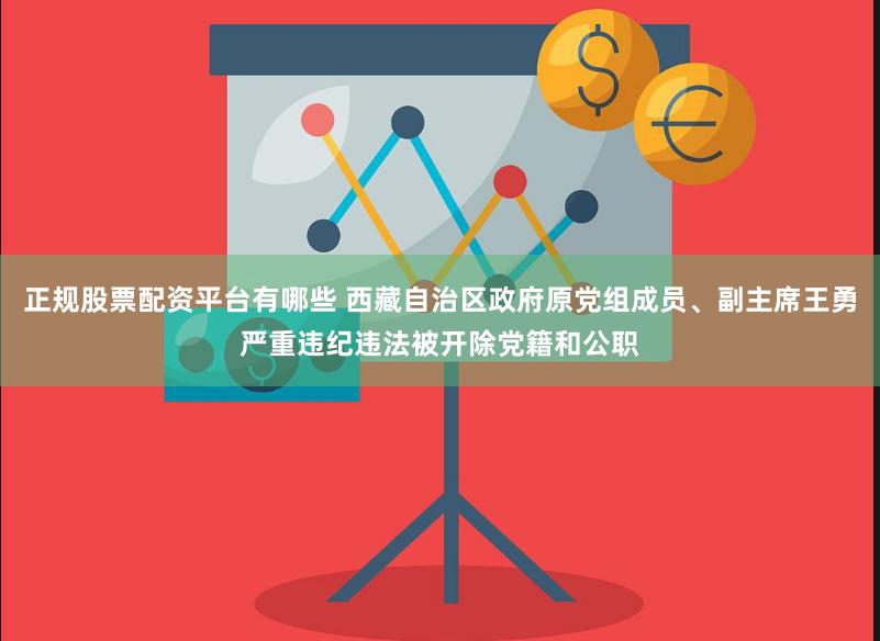 正规股票配资平台有哪些 西藏自治区政府原党组成员、副主席王勇严重违纪违法被开除党籍和公职