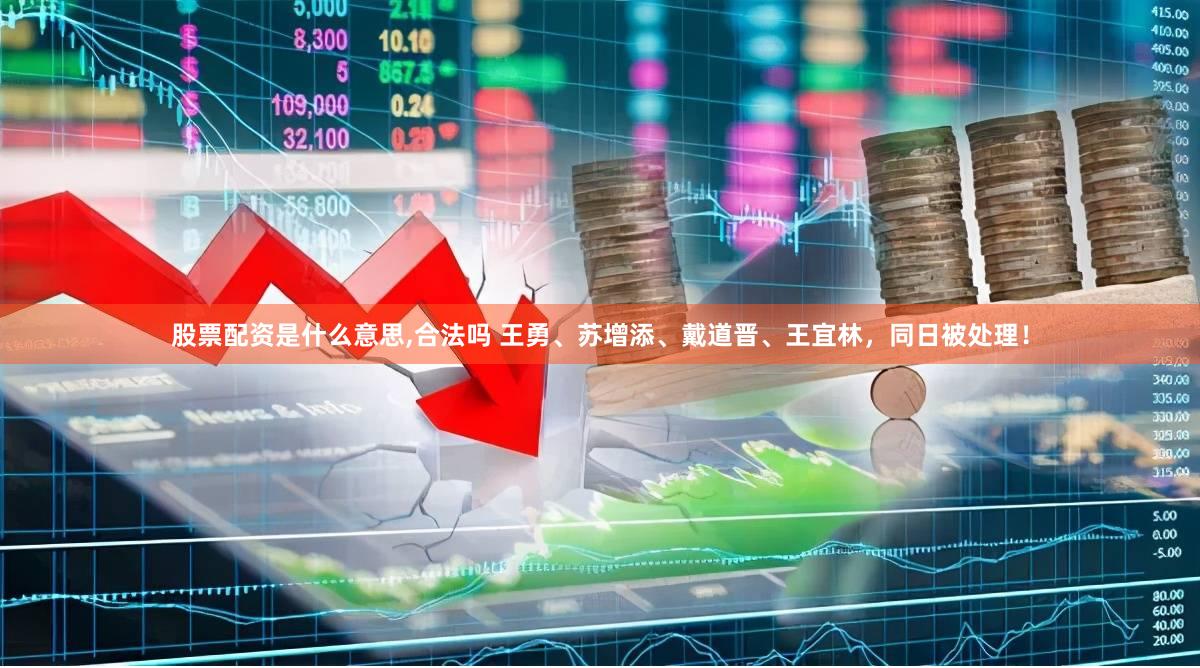 股票配资是什么意思,合法吗 王勇、苏增添、戴道晋、王宜林，同日被处理！