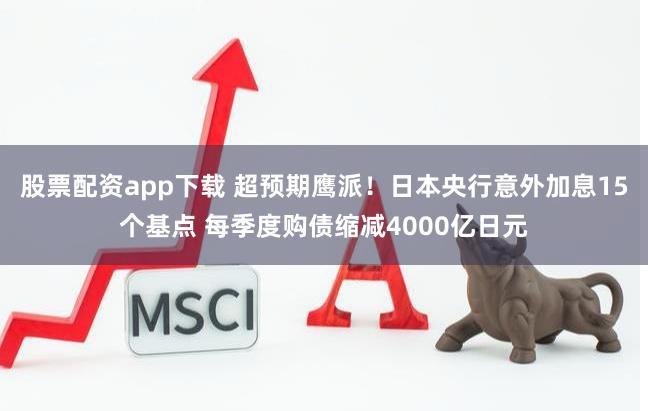 股票配资app下载 超预期鹰派！日本央行意外加息15个基点 每季度购债缩减4000亿日元