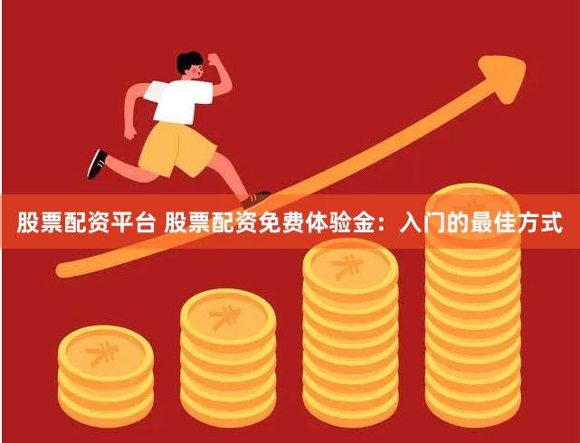 股票配资平台 股票配资免费体验金：入门的最佳方式