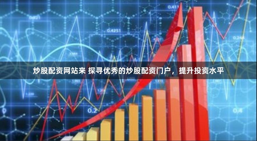 炒股配资网站来 探寻优秀的炒股配资门户，提升投资水平