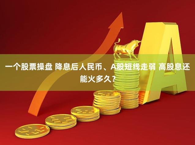 一个股票操盘 降息后人民币、A股短线走弱 高股息还能火多久？