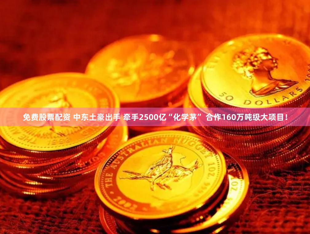 免费股票配资 中东土豪出手 牵手2500亿“化学茅” 合作160万吨级大项目！