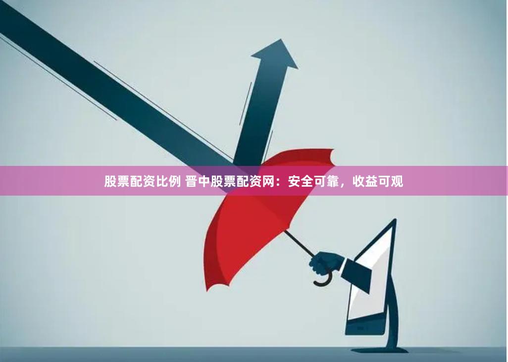 股票配资比例 晋中股票配资网：安全可靠，收益可观
